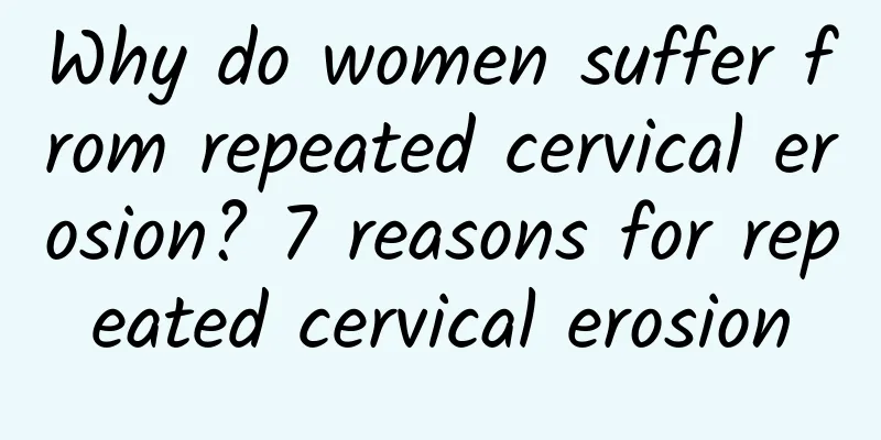 Why do women suffer from repeated cervical erosion? 7 reasons for repeated cervical erosion
