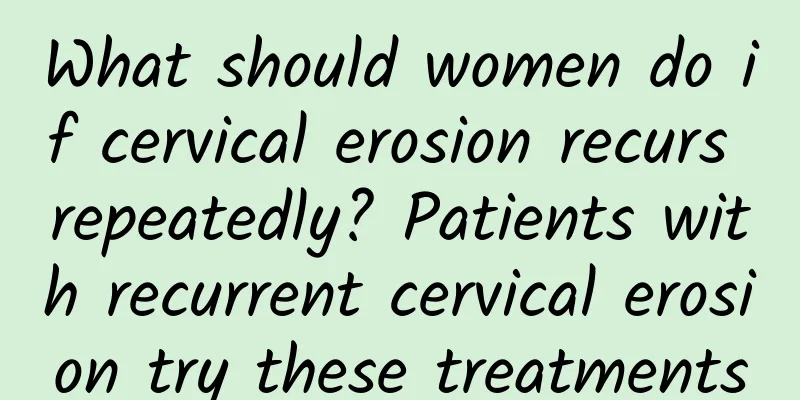 What should women do if cervical erosion recurs repeatedly? Patients with recurrent cervical erosion try these treatments