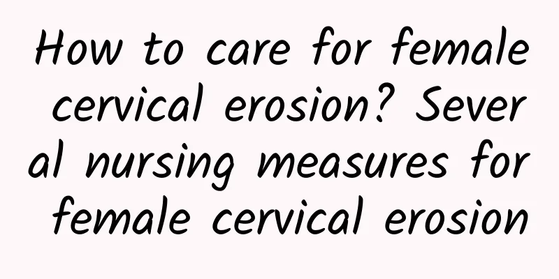 How to care for female cervical erosion? Several nursing measures for female cervical erosion