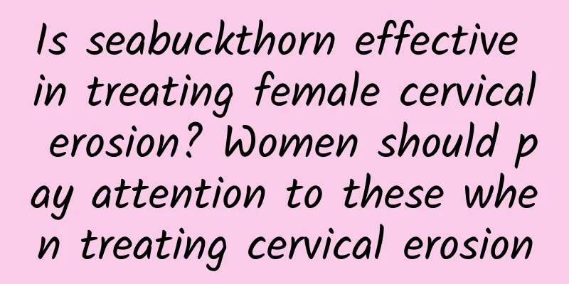 Is seabuckthorn effective in treating female cervical erosion? Women should pay attention to these when treating cervical erosion