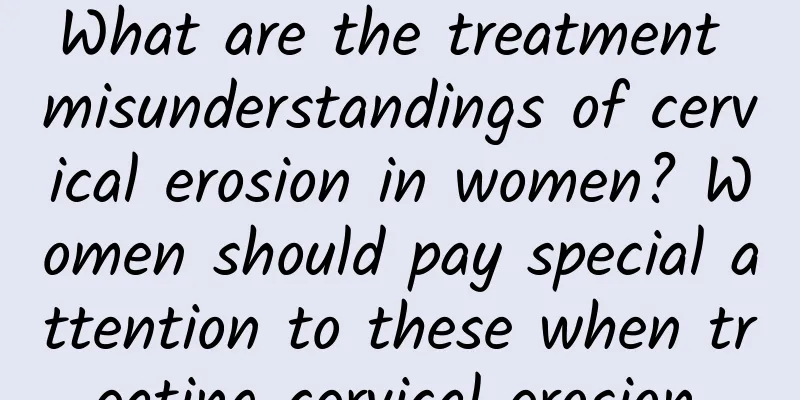 What are the treatment misunderstandings of cervical erosion in women? Women should pay special attention to these when treating cervical erosion.