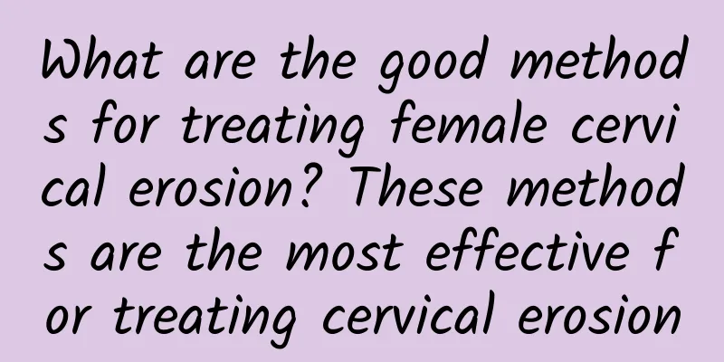 What are the good methods for treating female cervical erosion? These methods are the most effective for treating cervical erosion