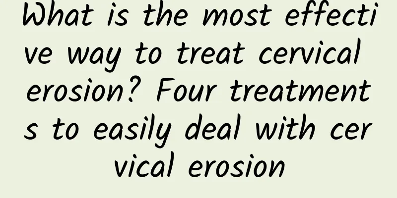 What is the most effective way to treat cervical erosion? Four treatments to easily deal with cervical erosion