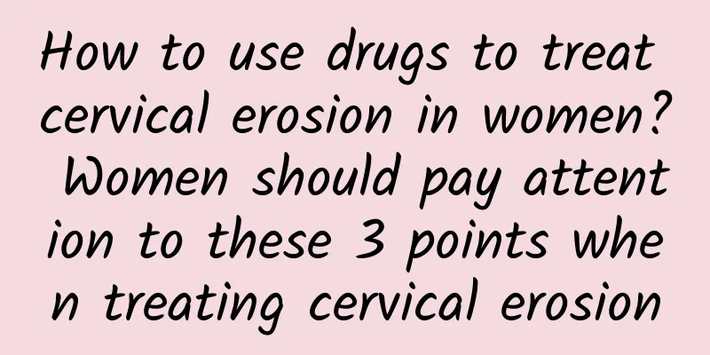 How to use drugs to treat cervical erosion in women? Women should pay attention to these 3 points when treating cervical erosion