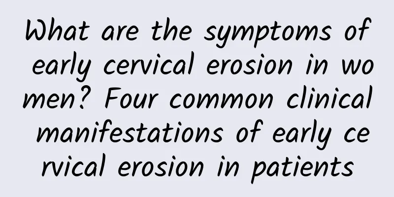 What are the symptoms of early cervical erosion in women? Four common clinical manifestations of early cervical erosion in patients