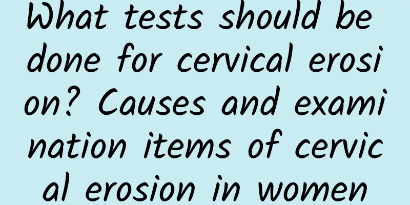 What tests should be done for cervical erosion? Causes and examination items of cervical erosion in women