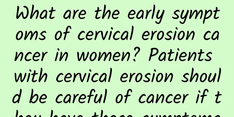 What are the early symptoms of cervical erosion cancer in women? Patients with cervical erosion should be careful of cancer if they have these symptoms
