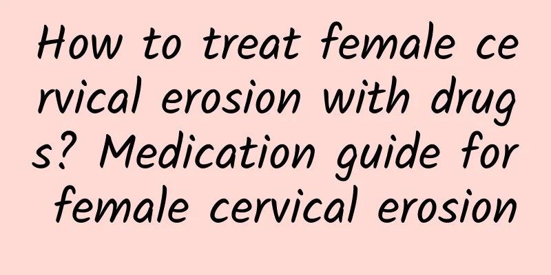 How to treat female cervical erosion with drugs? Medication guide for female cervical erosion