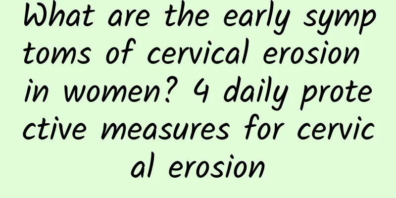 What are the early symptoms of cervical erosion in women? 4 daily protective measures for cervical erosion