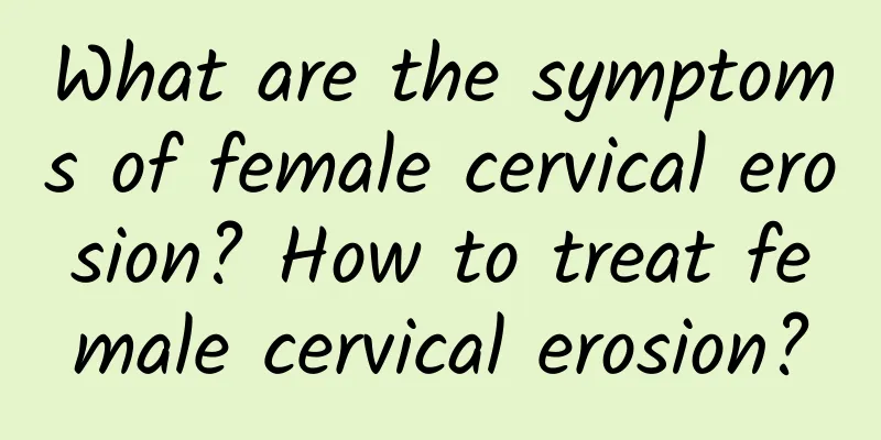 What are the symptoms of female cervical erosion? How to treat female cervical erosion?