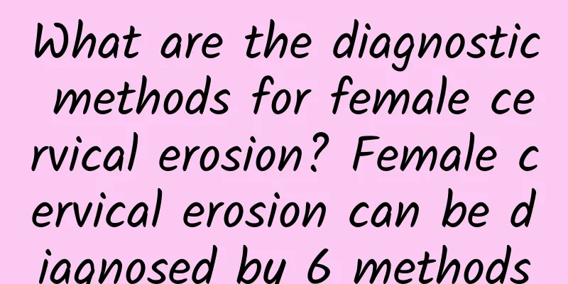 What are the diagnostic methods for female cervical erosion? Female cervical erosion can be diagnosed by 6 methods