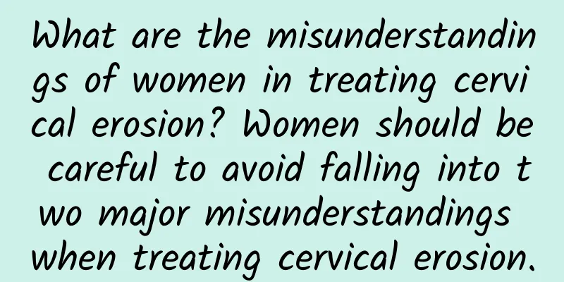 What are the misunderstandings of women in treating cervical erosion? Women should be careful to avoid falling into two major misunderstandings when treating cervical erosion.