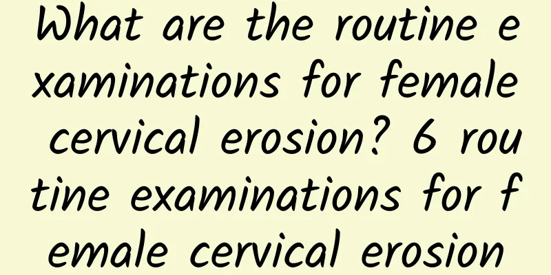 What are the routine examinations for female cervical erosion? 6 routine examinations for female cervical erosion