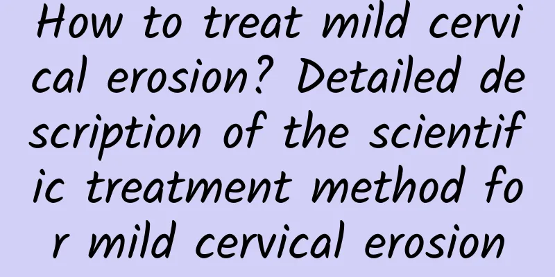 How to treat mild cervical erosion? Detailed description of the scientific treatment method for mild cervical erosion