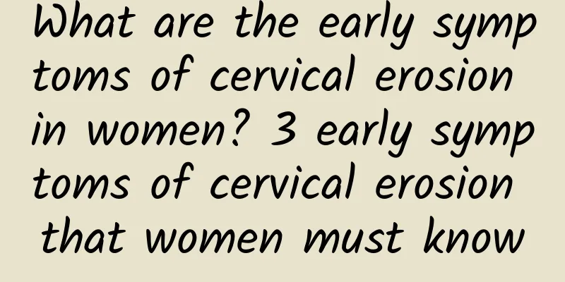 What are the early symptoms of cervical erosion in women? 3 early symptoms of cervical erosion that women must know