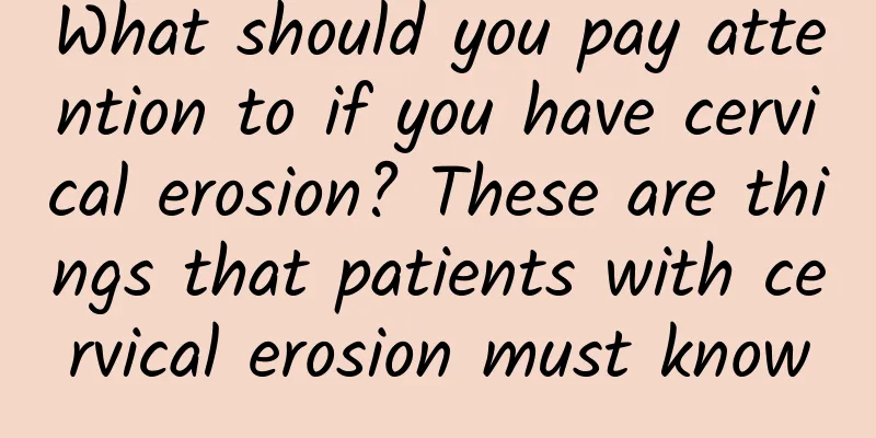 What should you pay attention to if you have cervical erosion? These are things that patients with cervical erosion must know