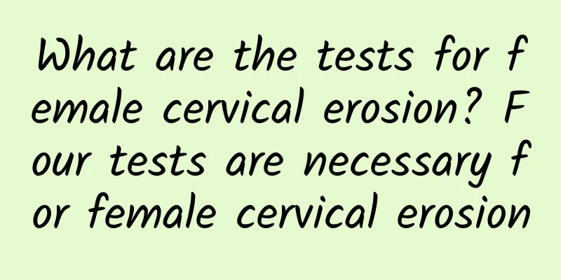 What are the tests for female cervical erosion? Four tests are necessary for female cervical erosion