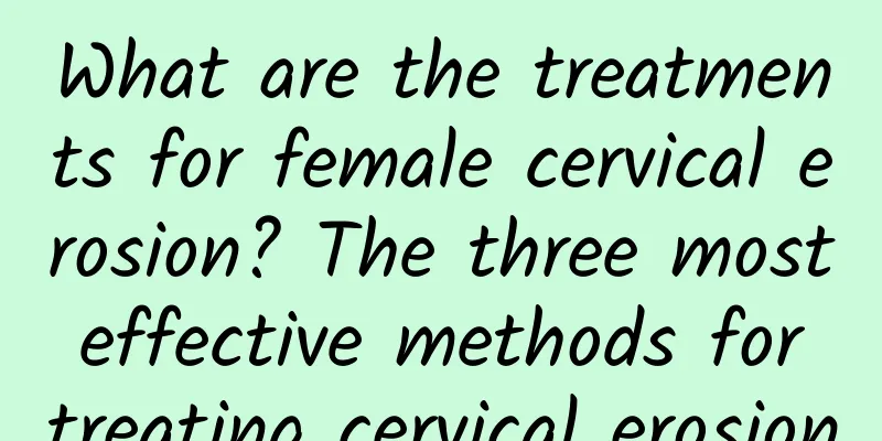 What are the treatments for female cervical erosion? The three most effective methods for treating cervical erosion