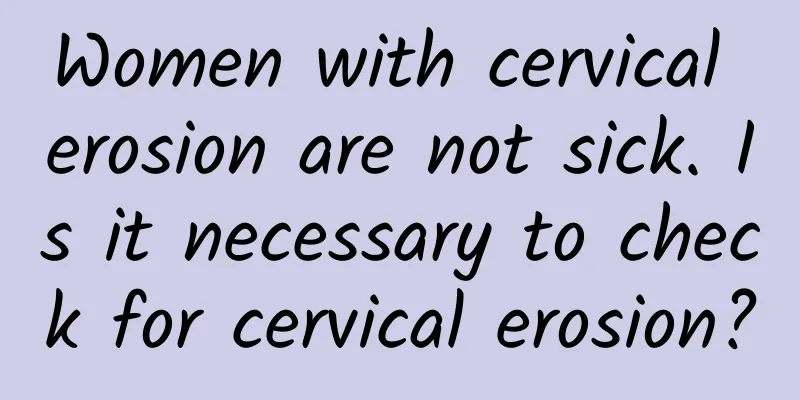 Women with cervical erosion are not sick. Is it necessary to check for cervical erosion?