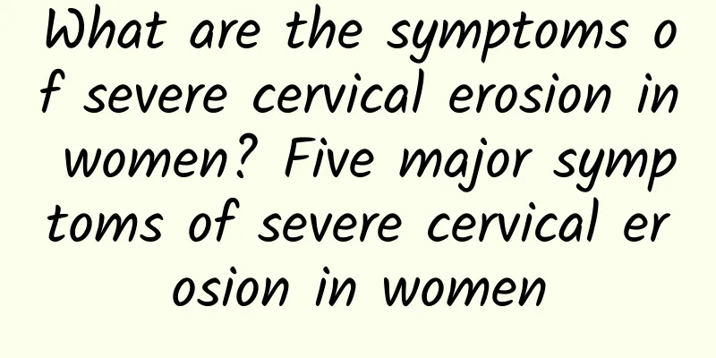 What are the symptoms of severe cervical erosion in women? Five major symptoms of severe cervical erosion in women