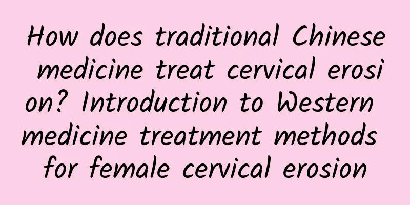 How does traditional Chinese medicine treat cervical erosion? Introduction to Western medicine treatment methods for female cervical erosion