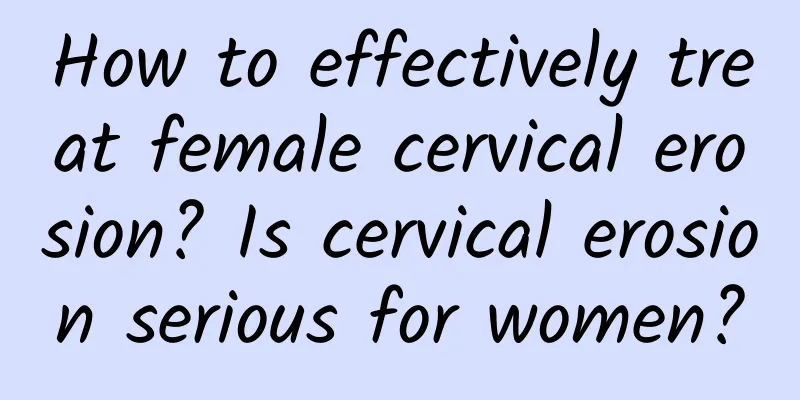 How to effectively treat female cervical erosion? Is cervical erosion serious for women?