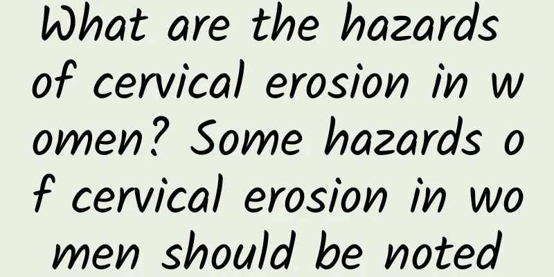 What are the hazards of cervical erosion in women? Some hazards of cervical erosion in women should be noted