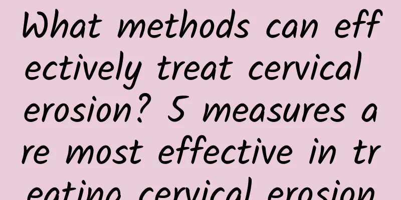 What methods can effectively treat cervical erosion? 5 measures are most effective in treating cervical erosion