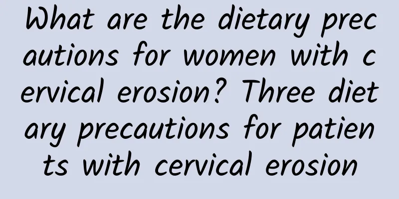 What are the dietary precautions for women with cervical erosion? Three dietary precautions for patients with cervical erosion