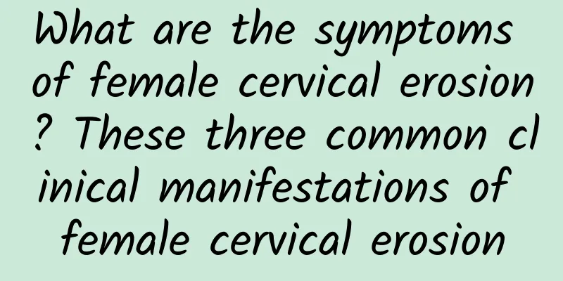 What are the symptoms of female cervical erosion? These three common clinical manifestations of female cervical erosion