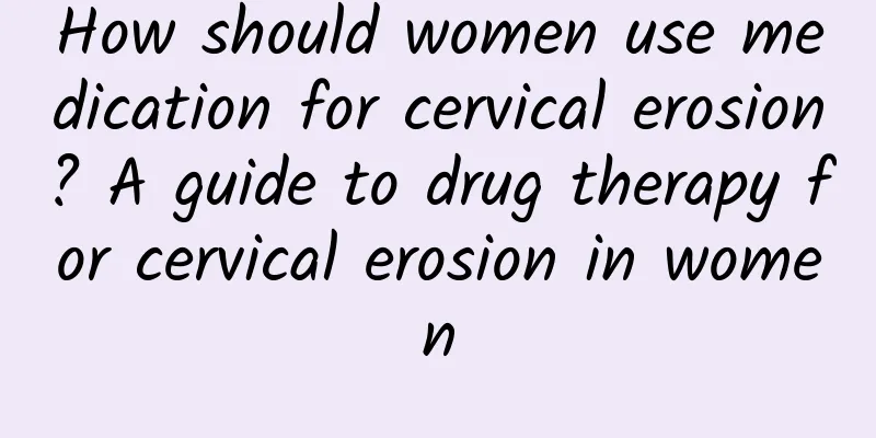 How should women use medication for cervical erosion? A guide to drug therapy for cervical erosion in women