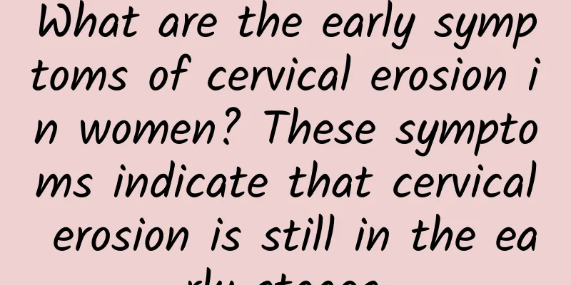 What are the early symptoms of cervical erosion in women? These symptoms indicate that cervical erosion is still in the early stages.