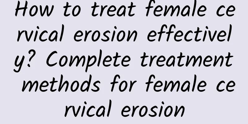 How to treat female cervical erosion effectively? Complete treatment methods for female cervical erosion