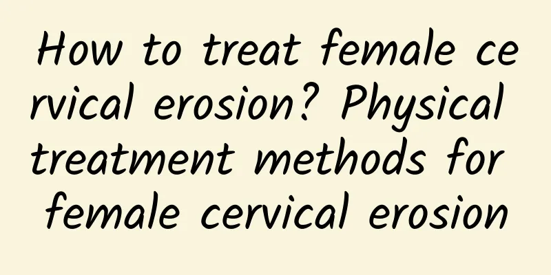 How to treat female cervical erosion? Physical treatment methods for female cervical erosion