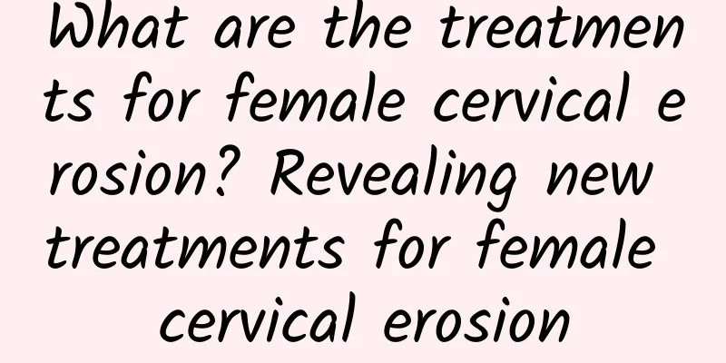 What are the treatments for female cervical erosion? Revealing new treatments for female cervical erosion