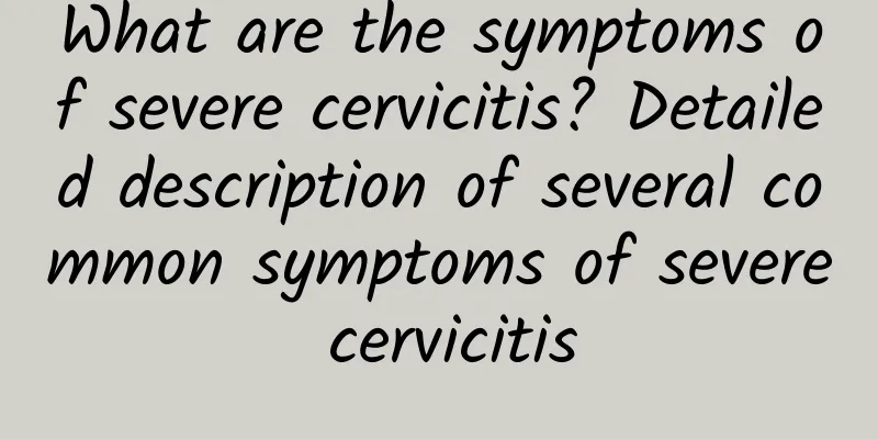 What are the symptoms of severe cervicitis? Detailed description of several common symptoms of severe cervicitis