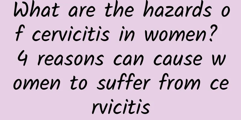 What are the hazards of cervicitis in women? 4 reasons can cause women to suffer from cervicitis