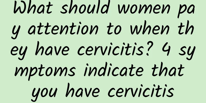 What should women pay attention to when they have cervicitis? 4 symptoms indicate that you have cervicitis