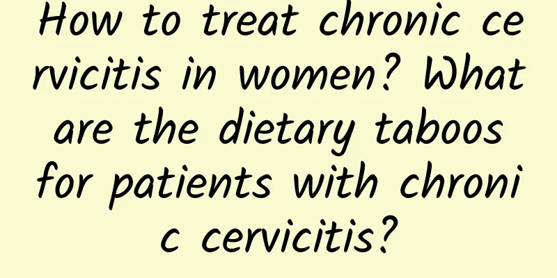How to treat chronic cervicitis in women? What are the dietary taboos for patients with chronic cervicitis?