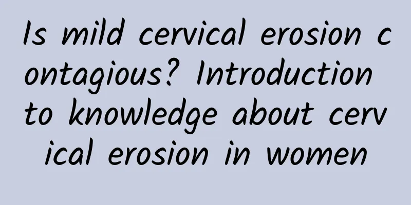 Is mild cervical erosion contagious? Introduction to knowledge about cervical erosion in women