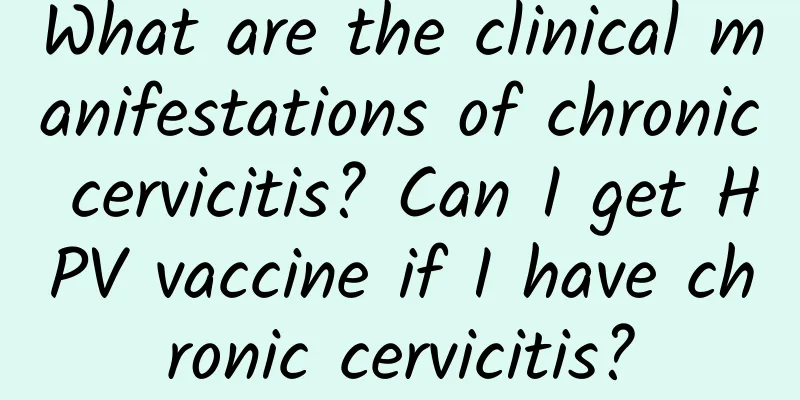 What are the clinical manifestations of chronic cervicitis? Can I get HPV vaccine if I have chronic cervicitis?