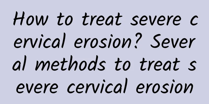 How to treat severe cervical erosion? Several methods to treat severe cervical erosion
