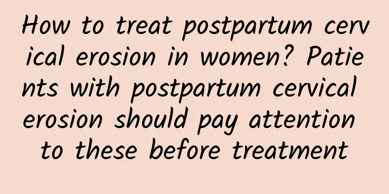 How to treat postpartum cervical erosion in women? Patients with postpartum cervical erosion should pay attention to these before treatment