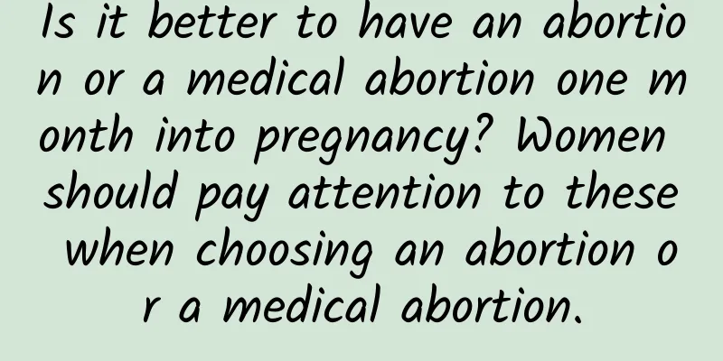Is it better to have an abortion or a medical abortion one month into pregnancy? Women should pay attention to these when choosing an abortion or a medical abortion.
