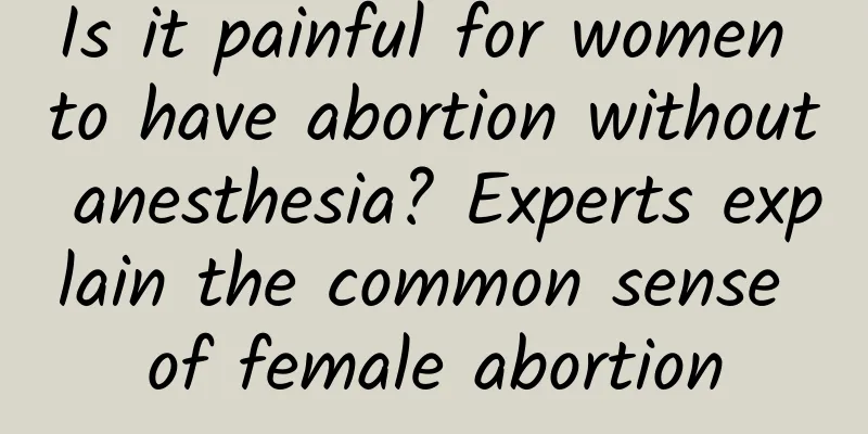 Is it painful for women to have abortion without anesthesia? Experts explain the common sense of female abortion