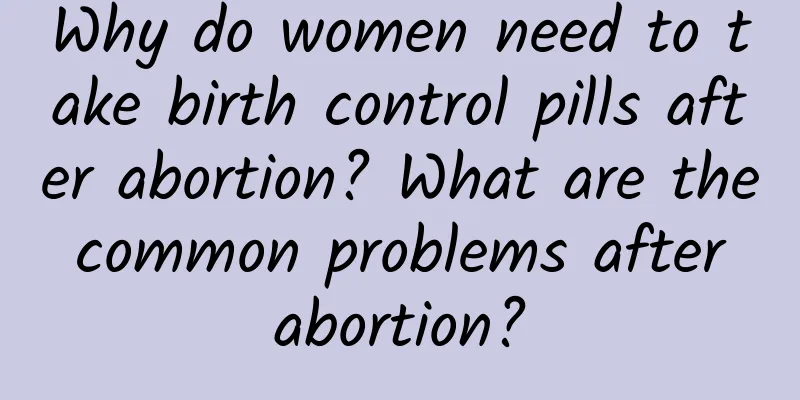 Why do women need to take birth control pills after abortion? What are the common problems after abortion?