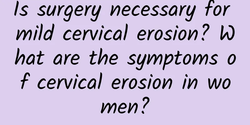 Is surgery necessary for mild cervical erosion? What are the symptoms of cervical erosion in women?
