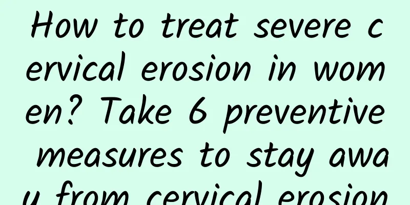 How to treat severe cervical erosion in women? Take 6 preventive measures to stay away from cervical erosion