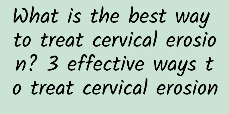 What is the best way to treat cervical erosion? 3 effective ways to treat cervical erosion
