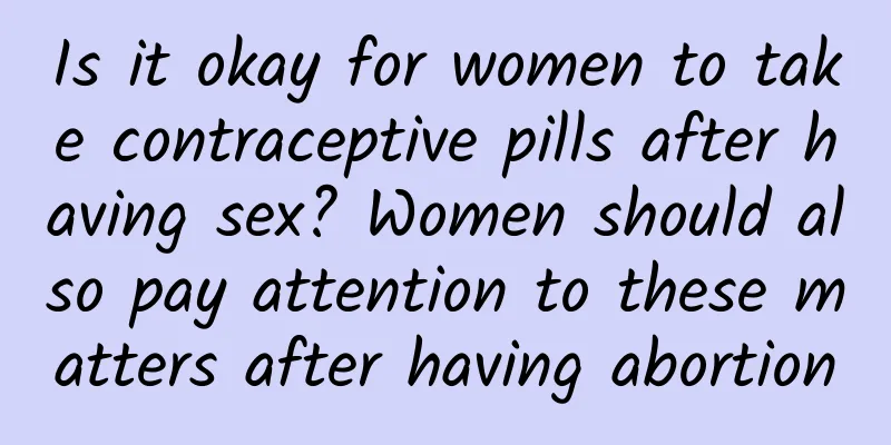 Is it okay for women to take contraceptive pills after having sex? Women should also pay attention to these matters after having abortion